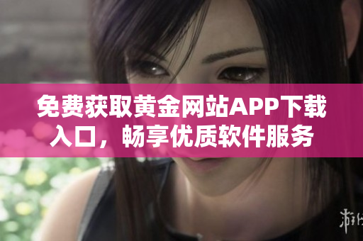 免费获取黄金网站APP下载入口，畅享优质软件服务