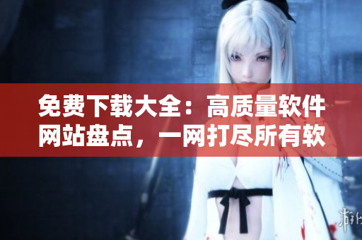 免费下载大全：高质量软件网站盘点，一网打尽所有软件需求
