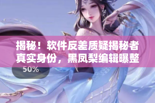 揭秘！软件反差质疑揭秘者真实身份，黑凤梨编辑曝整个调查过程！