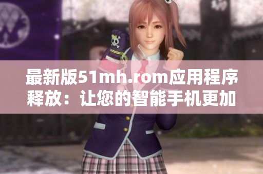 最新版51mh.rom应用程序释放：让您的智能手机更加智能