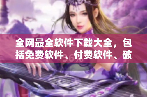 全网最全软件下载大全，包括免费软件、付费软件、破解软件一应俱全！