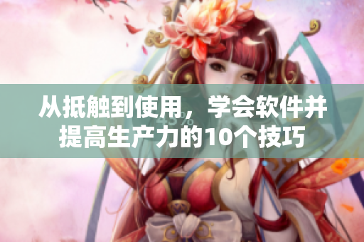 从抵触到使用，学会软件并提高生产力的10个技巧