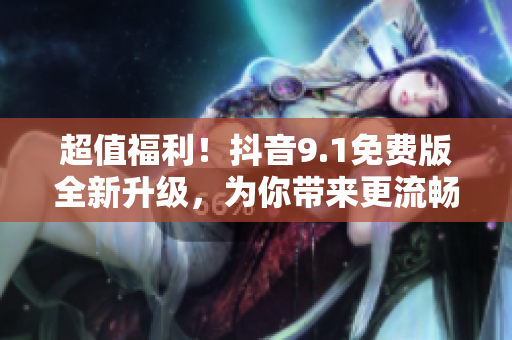 超值福利！抖音9.1免费版全新升级，为你带来更流畅的软件使用体验