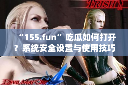 “155.fun”吃瓜如何打开？系统安全设置与使用技巧详解
