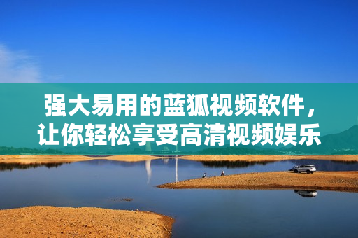 强大易用的蓝狐视频软件，让你轻松享受高清视频娱乐