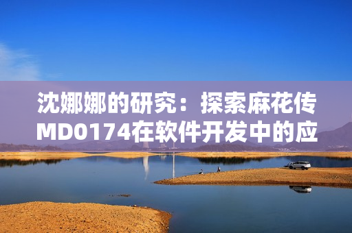 沈娜娜的研究：探索麻花传MD0174在软件开发中的应用价值