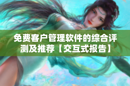 免费客户管理软件的综合评测及推荐【交互式报告】