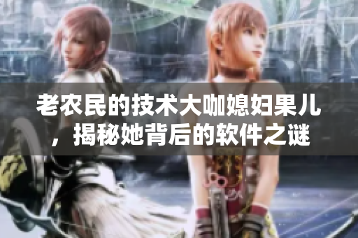 老农民的技术大咖媳妇果儿，揭秘她背后的软件之谜