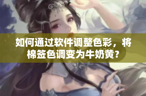 如何通过软件调整色彩，将棉签色调变为牛奶黄？