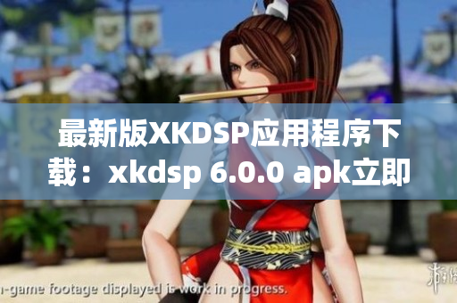 最新版XKDSP应用程序下载：xkdsp 6.0.0 apk立即获取