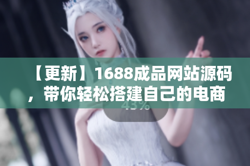【更新】1688成品网站源码，带你轻松搭建自己的电商平台！