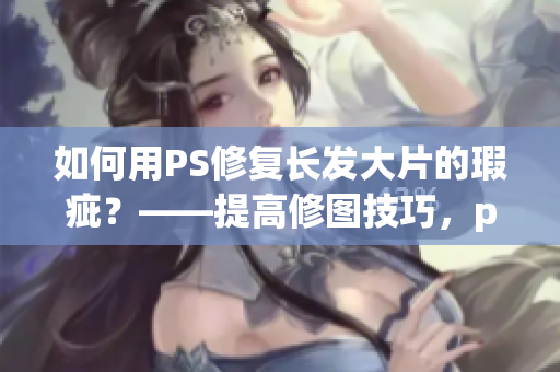如何用PS修复长发大片的瑕疵？——提高修图技巧，p出完美长发大片