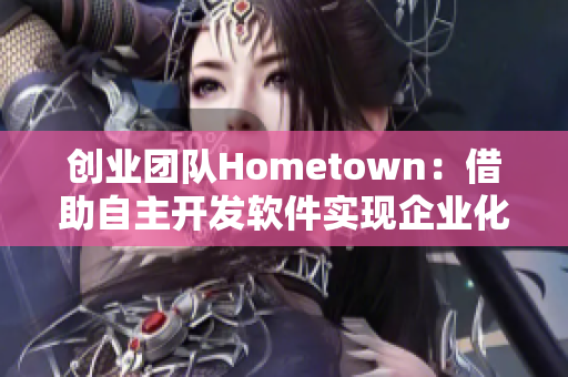 创业团队Hometown：借助自主开发软件实现企业化管理与高效沟通