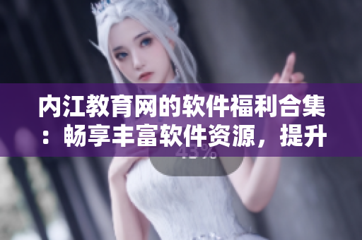 内江教育网的软件福利合集：畅享丰富软件资源，提升学习工作效率