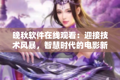 晚秋软件在线观看：迎接技术风暴，智慧时代的电影新体验
