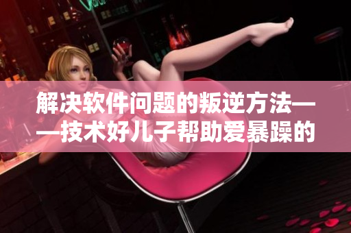 解决软件问题的叛逆方法——技术好儿子帮助爱暴躁的妈妈