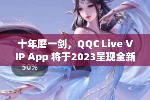 十年磨一剑，QQC Live VIP App 将于2023呈现全新面貌