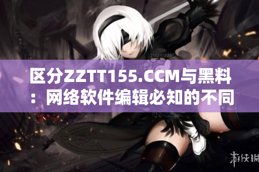 区分ZZTT155.CCM与黑料：网络软件编辑必知的不同