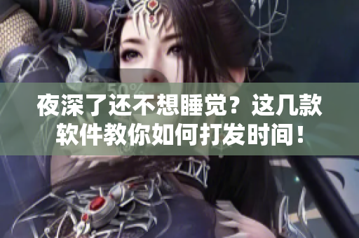 夜深了还不想睡觉？这几款软件教你如何打发时间！