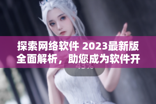 探索网络软件 2023最新版全面解析，助您成为软件开发专家