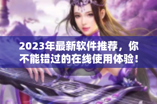 2023年最新软件推荐，你不能错过的在线使用体验！