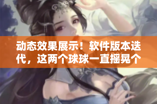 动态效果展示！软件版本迭代，这两个球球一直摇晃个不停