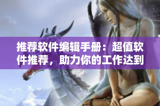 推荐软件编辑手册：超值软件推荐，助力你的工作达到巅峰！