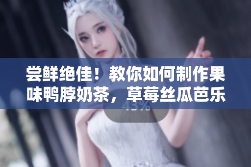 尝鲜绝佳！教你如何制作果味鸭脖奶茶，草莓丝瓜芭乐无限搭配好滋味！