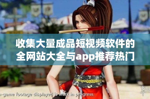 收集大量成品短视频软件的全网站大全与app推荐热门且功能全面！