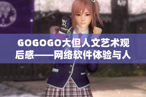GOGOGO大但人文艺术观后感——网络软件体验与人文情怀