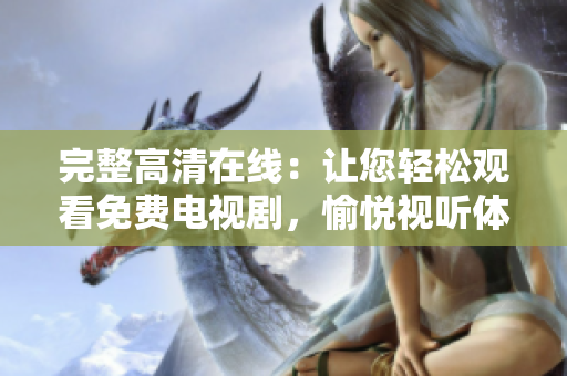 完整高清在线：让您轻松观看免费电视剧，愉悦视听体验达到新高度！