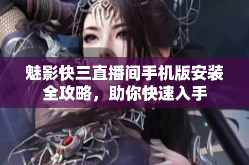 魅影快三直播间手机版安装全攻略，助你快速入手