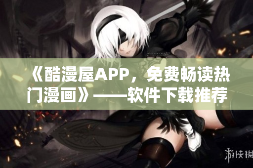 《酷漫屋APP，免费畅读热门漫画》——软件下载推荐
