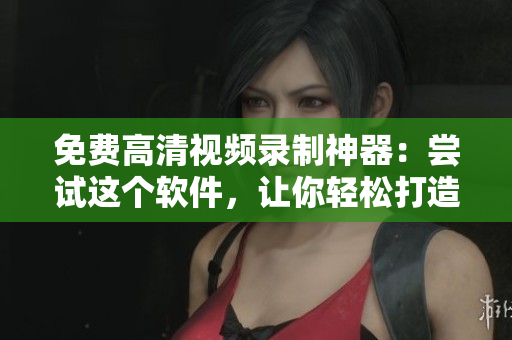 免费高清视频录制神器：尝试这个软件，让你轻松打造完美屏幕录像！