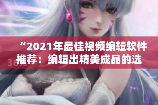 “2021年最佳视频编辑软件推荐：编辑出精美成品的选择”