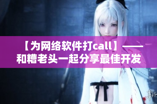 【为网络软件打call】——和糟老头一起分享最佳开发经验