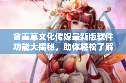 含羞草文化传媒最新版软件功能大揭秘，助你轻松了解软件相关资讯