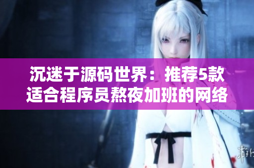 沉迷于源码世界：推荐5款适合程序员熬夜加班的网络软件