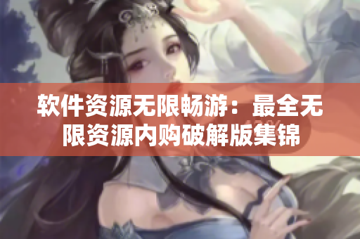 软件资源无限畅游：最全无限资源内购破解版集锦