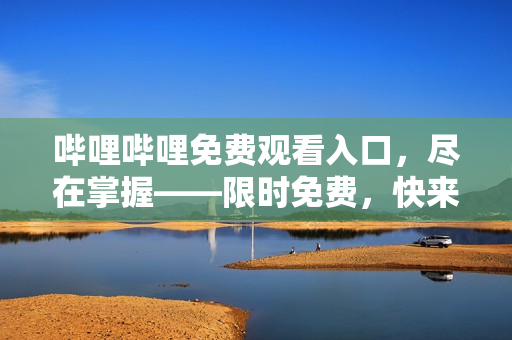 哔哩哔哩免费观看入口，尽在掌握——限时免费，快来领取吧！