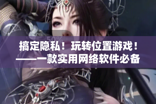 搞定隐私！玩转位置游戏！——一款实用网络软件必备教程