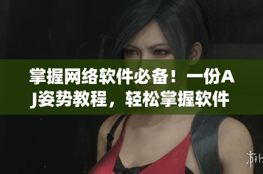 掌握网络软件必备！一份AJ姿势教程，轻松掌握软件开发技巧！