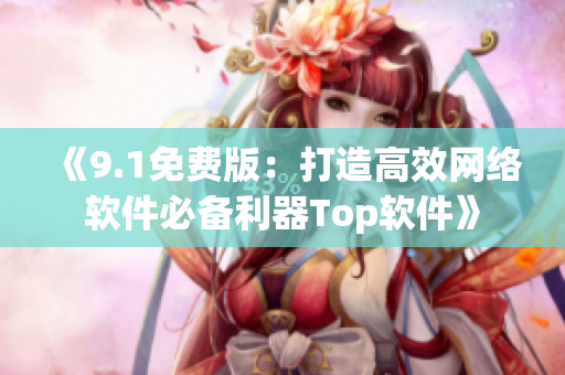 《9.1免费版：打造高效网络软件必备利器Top软件》