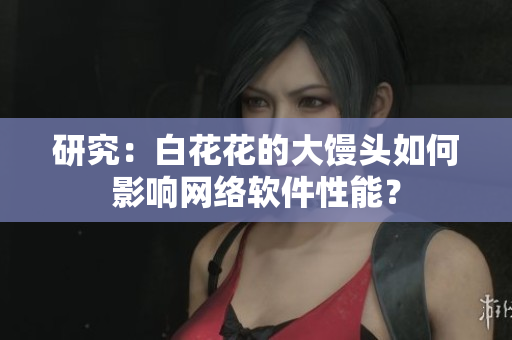 研究：白花花的大馒头如何影响网络软件性能？