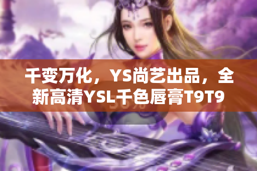千变万化，YS尚艺出品，全新高清YSL千色唇膏T9T9T9T9限量上市
