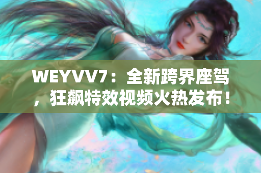WEYVV7：全新跨界座驾，狂飙特效视频火热发布！