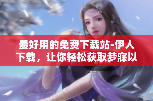 最好用的免费下载站-伊人下载，让你轻松获取梦寐以求的软件
