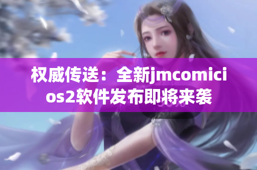 权威传送：全新jmcomicios2软件发布即将来袭