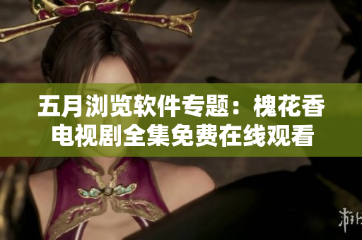 五月浏览软件专题：槐花香电视剧全集免费在线观看