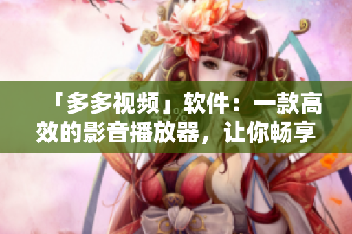 「多多视频」软件：一款高效的影音播放器，让你畅享无限制的观影体验